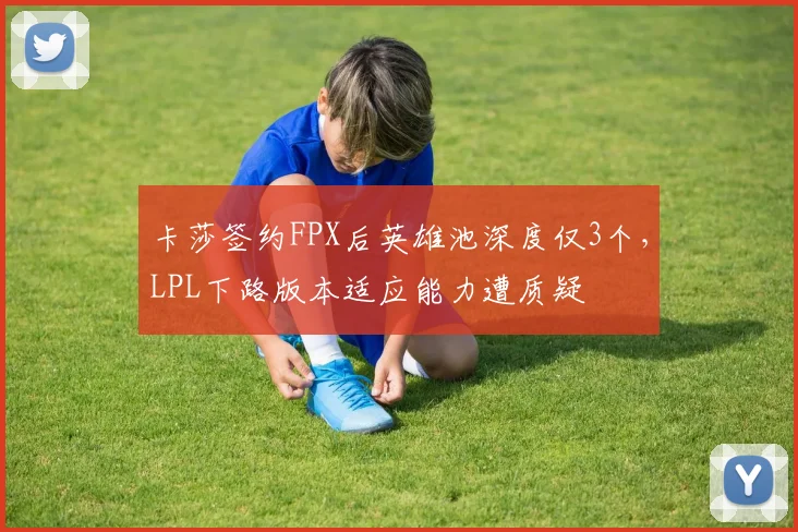 卡莎签约FPX后英雄池深度仅3个，LPL下路版本适应能力遭质疑