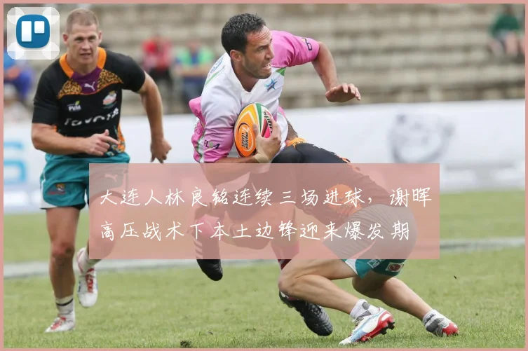 大连人林良铭连续三场进球，谢晖高压战术下本土边锋迎来爆发期